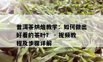 普洱茶烘焙教学：如何做出好看的茶叶？ - 视频教程及步骤详解