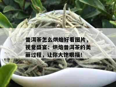 普洱茶怎么烘焙好看图片，视觉盛宴：烘焙普洱茶的美丽过程，让你大饱眼福！