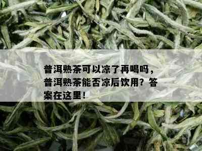 普洱熟茶可以凉了再喝吗，普洱熟茶能否凉后饮用？答案在这里！