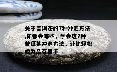 关于普洱茶的7种冲泡方法,你都会哪些，学会这7种普洱茶冲泡方法，让你轻松成为品茗高手