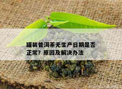 罐装普洱茶无生产日期是否正常？原因及解决办法