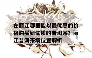 在丽江哪里能以更优惠的价格购买到优质的普洱茶？丽江普洱茶场位置解析