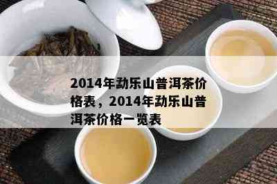 2014年勐乐山普洱茶价格表，2014年勐乐山普洱茶价格一览表