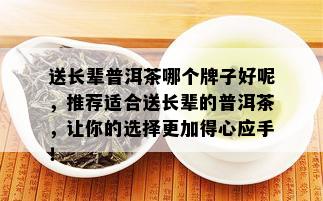 送长辈普洱茶哪个牌子好呢，推荐适合送长辈的普洱茶，让你的选择更加得心应手！