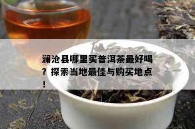 澜沧县哪里买普洱茶更好喝？探索当地更佳与购买地点！