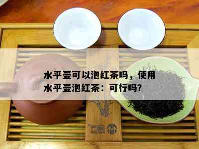 水平壶可以泡红茶吗，使用水平壶泡红茶：可行吗？