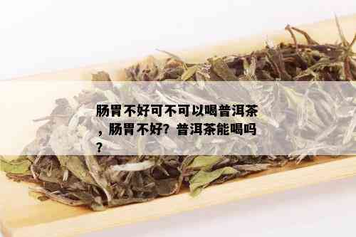 肠胃不好可不可以喝普洱茶，肠胃不好？普洱茶能喝吗？