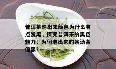 普洱茶泡出来颜色为什么有点发黑，探究普洱茶的黑色魅力：为何泡出来的茶汤会偏黑？