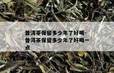 普洱茶保留多少年了好喝-普洱茶保留多少年了好喝一点