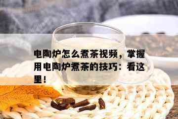 电陶炉怎么煮茶视频，掌握用电陶炉煮茶的技巧：看这里！