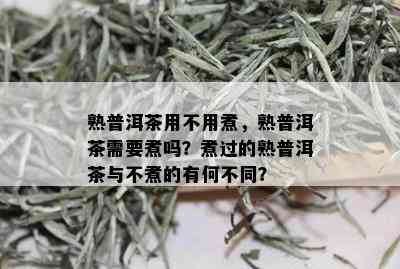 熟普洱茶用不用煮，熟普洱茶需要煮吗？煮过的熟普洱茶与不煮的有何不同？