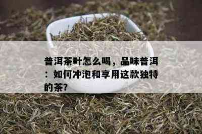 普洱茶叶怎么喝，品味普洱：如何冲泡和享用这款独特的茶？