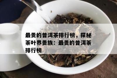 最贵的普洱茶排行榜，探秘茶叶界贵族：最贵的普洱茶排行榜