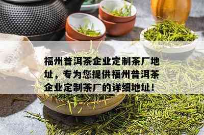 福州普洱茶企业定制茶厂地址，专为您提供福州普洱茶企业定制茶厂的详细地址！