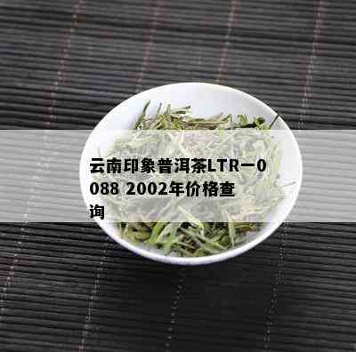 云南印象普洱茶LTR一0088 2002年价格查询