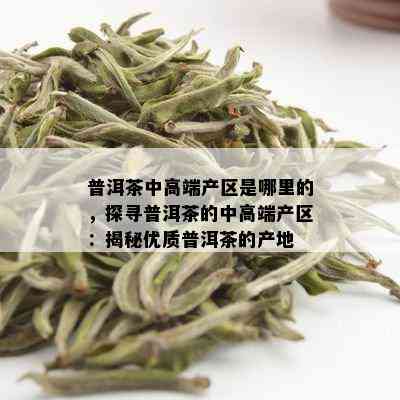 普洱茶中高端产区是哪里的，探寻普洱茶的中高端产区：揭秘优质普洱茶的产地