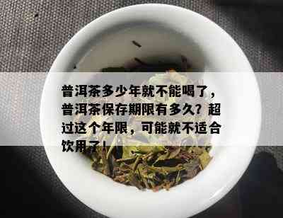 普洱茶多少年就不能喝了，普洱茶保存期限有多久？超过这个年限，可能就不适合饮用了！