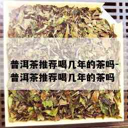 普洱茶推荐喝几年的茶吗-普洱茶推荐喝几年的茶吗