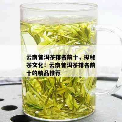 云南普洱茶排名前十，探秘茶文化：云南普洱茶排名前十的精品推荐