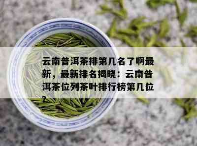 云南普洱茶排第几名了啊最新，最新排名揭晓：云南普洱茶位列茶叶排行榜第几位？