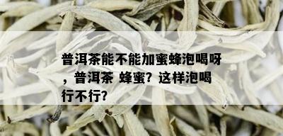 普洱茶能不能加蜜蜂泡喝呀，普洱茶 蜂蜜？这样泡喝行不行？