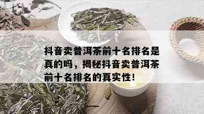 抖音卖普洱茶前十名排名是真的吗，揭秘抖音卖普洱茶前十名排名的真实性！