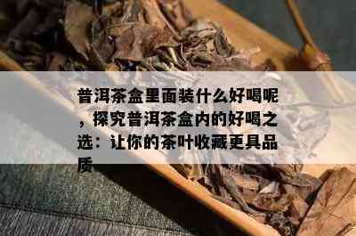 普洱茶盒里面装什么好喝呢，探究普洱茶盒内的好喝之选：让你的茶叶收藏更具品质