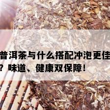 普洱茶与什么搭配冲泡更佳？味道、健康双保障！