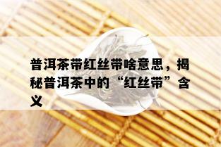 普洱茶带红丝带啥意思，揭秘普洱茶中的“红丝带”含义