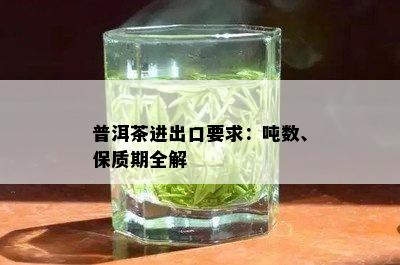 普洱茶进出口要求：吨数、保质期全解