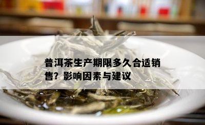 普洱茶生产期限多久合适销售？影响因素与建议