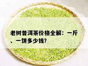 老树普洱茶价格全解：一斤、一饼多少钱？