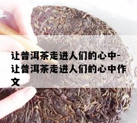 让普洱茶走进人们的心中-让普洱茶走进人们的心中作文