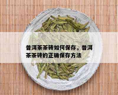 普洱茶茶砖如何保存，普洱茶茶砖的正确保存方法