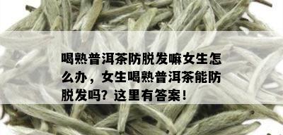 喝熟普洱茶防脱发嘛女生怎么办，女生喝熟普洱茶能防脱发吗？这里有答案！