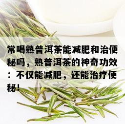 常喝熟普洱茶能减肥和治便秘吗，熟普洱茶的神奇功效：不仅能减肥，还能治疗便秘！