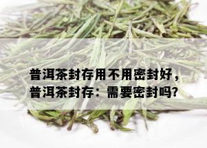 普洱茶封存用不用密封好，普洱茶封存：需要密封吗？