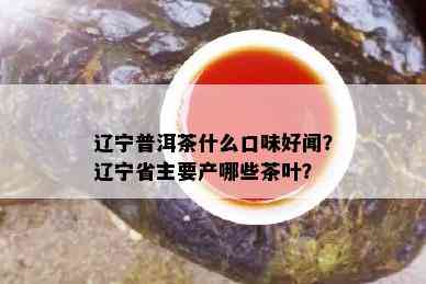 辽宁普洱茶什么口味好闻？辽宁省主要产哪些茶叶？