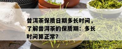 普洱茶保质日期多长时间，了解普洱茶的保质期：多长时间算正常？