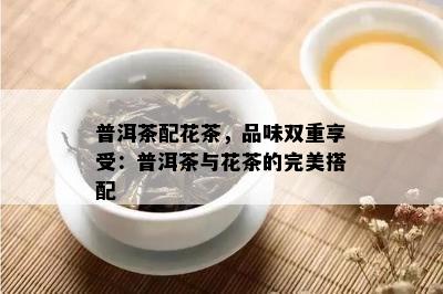 普洱茶配花茶，品味双重享受：普洱茶与花茶的完美搭配