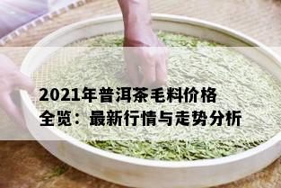 2021年普洱茶毛料价格全览：最新行情与走势分析