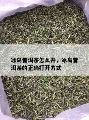 冰岛普洱茶怎么开，冰岛普洱茶的正确打开方式