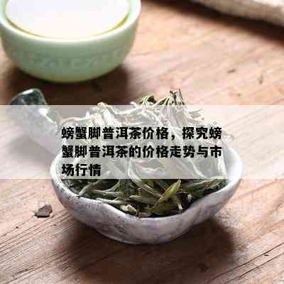 螃蟹脚普洱茶价格，探究螃蟹脚普洱茶的价格走势与市场行情