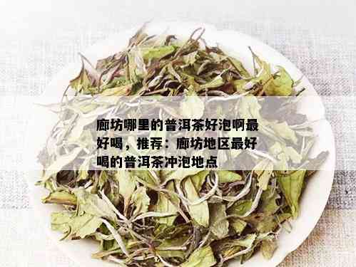 廊坊哪里的普洱茶好泡啊更好喝，推荐：廊坊地区更好喝的普洱茶冲泡地点