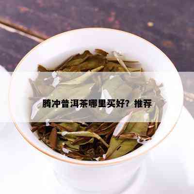 腾冲普洱茶哪里买好？推荐