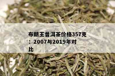 布朗王普洱茶价格357克：2007与2019年对比