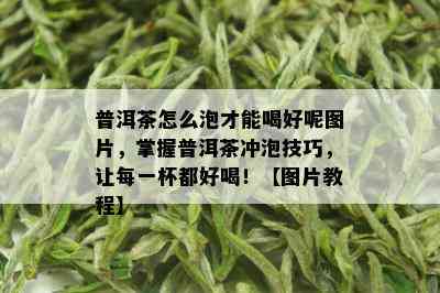 普洱茶怎么泡才能喝好呢图片，掌握普洱茶冲泡技巧，让每一杯都好喝！【图片教程】