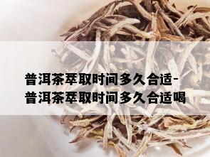 普洱茶萃取时间多久合适-普洱茶萃取时间多久合适喝