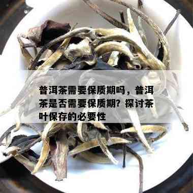 普洱茶需要保质期吗，普洱茶是否需要保质期？探讨茶叶保存的必要性