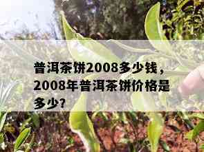 普洱茶饼2008多少钱，2008年普洱茶饼价格是多少？